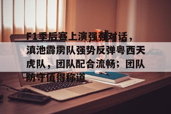 包含F1季后赛上演强强对话，滇池霹雳队强势反弹粤西天虎队，团队配合流畅；团队防守值得称道的词条
