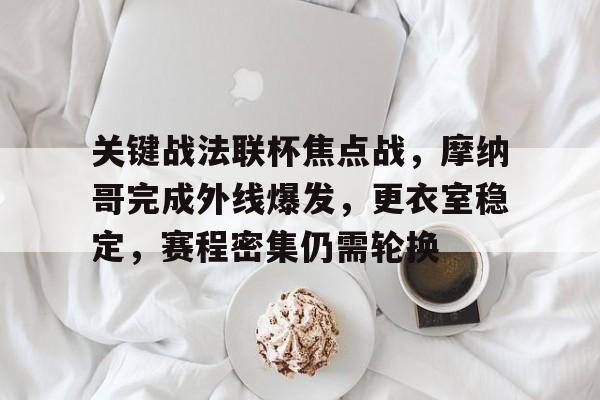 关于关键战法联杯焦点战，摩纳哥完成外线爆发，更衣室稳定，赛程密集仍需轮换的信息