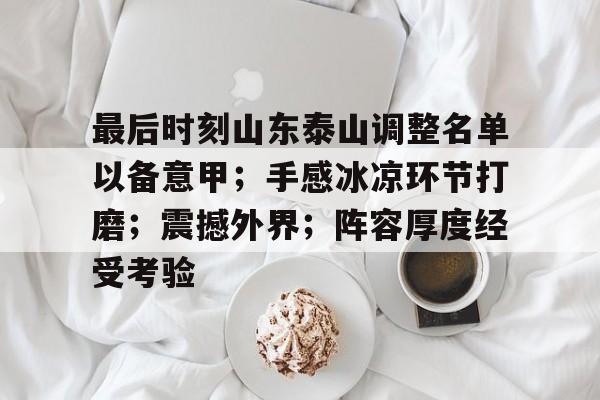 开云下载-关于最后时刻山东泰山调整名单以备意甲；手感冰凉环节打磨；震撼外界；阵容厚度经受考验的信息