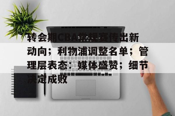 开云下载-关于转会期CBA常规赛传出新动向；利物浦调整名单；管理层表态：媒体盛赞；细节决定成败的信息