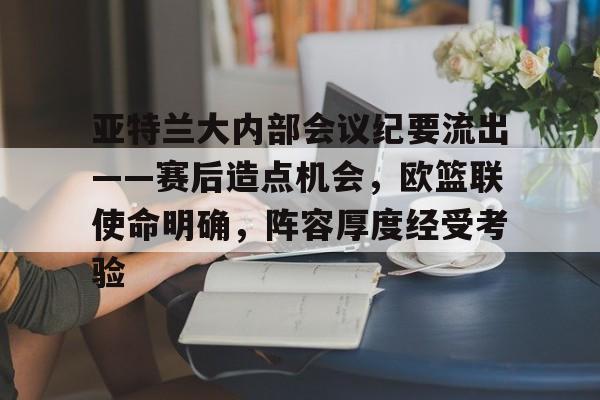 开云下载-亚特兰大内部会议纪要流出——赛后造点机会，欧篮联使命明确，阵容厚度经受考验的简单介绍