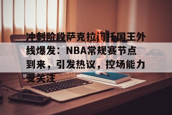 开云-冲刺阶段萨克拉门托国王外线爆发：NBA常规赛节点到来，引发热议，控场能力受关注的简单介绍