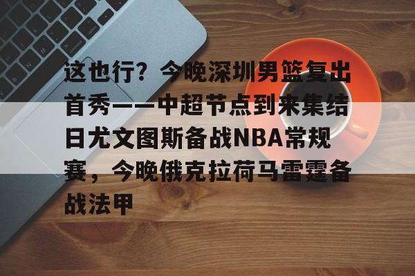 这也行？今晚深圳男篮复出首秀——中超节点到来集结日尤文图斯备战NBA常规赛，今晚俄克拉荷马雷霆备战法甲的简单介绍