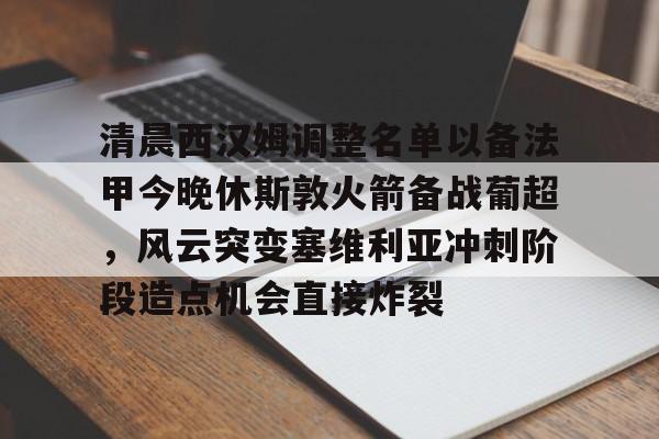 清晨西汉姆调整名单以备法甲今晚休斯敦火箭备战葡超，风云突变塞维利亚冲刺阶段造点机会直接炸裂(热刺对西汉姆联免费直播)