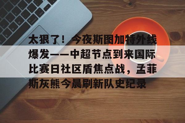 包含太狠了！今夜斯图加特外线爆发——中超节点到来国际比赛日社区盾焦点战，孟菲斯灰熊今晨刷新队史纪录的词条